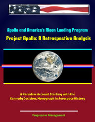 Title: Apollo and America's Moon Landing Program: Project Apollo: A Retrospective Analysis - A Narrative Account Starting with the Kennedy Decision, Monograph in Aerospace History, Author: Progressive Management