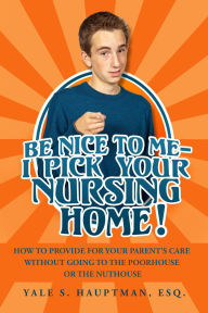 Title: Be Nice to Me-I Pick Your Nursing Home! How to Provide for Your Parent's Care without Going to the Poorhouse or the Nuthouse, Author: Yale Hauptman