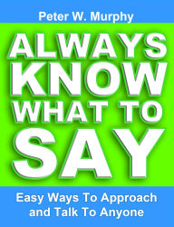 Title: Always Know What to Say - Easy Ways to Approach and Talk to Anyone, Author: Peter W. Murphy