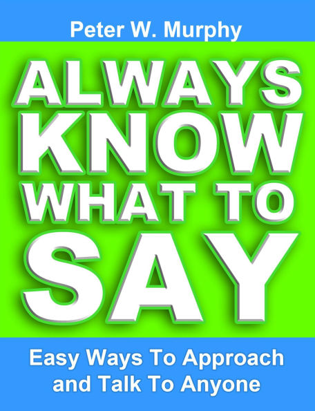 Always Know What to Say - Easy Ways to Approach and Talk to Anyone