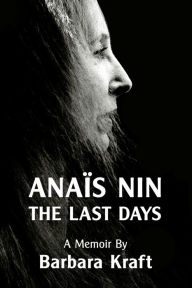 Title: Anais Nin: The Last Days, a memoir, Author: Barbara Kraft