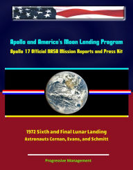 Title: Apollo and America's Moon Landing Program: Apollo 17 Official NASA Mission Reports and Press Kit - 1972 Sixth and Final Lunar Landing - Astronauts Cernan, Evans, and Schmitt, Author: Progressive Management