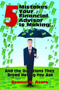 Title: 5 Mistakes Your Financial Advisor Is Making and the Questions They Dread Having You Ask, Author: Samuel N Asare