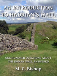 Title: An Introduction to Hadrian's Wall: One Hundred Questions About the Roman Wall Answered, Author: M. C. Bishop