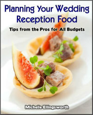 Title: Planning Your Wedding Reception Food: Tips from the Pros for All Budgets, Author: Michelle Ellingsworth