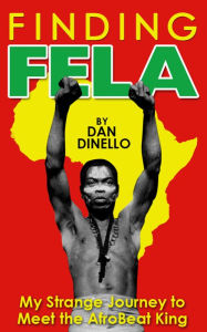 Title: Finding Fela: My Strange Journey to Meet the AfroBeat King in Lagos [1983], Author: Dan Dinello