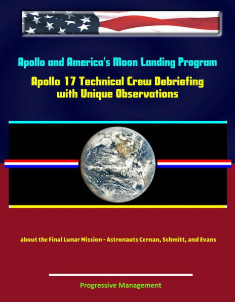 Apollo and America's Moon Landing Program: Apollo 17 Technical Crew Debriefing with Unique Observations about the Final Lunar Mission - Astronauts Cernan, Schmitt, and Evans