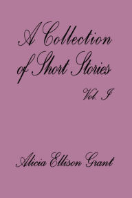 Title: A Collection Of Short Stories Volume I by Alicia Ellison Grant, Author: Alicia Grant