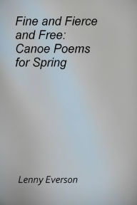 Title: Fine and Fierce and Free: Canoe Poems for Spring, Author: Lenny Everson