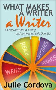 Title: What Makes A Writer A Writer? An Exploration in Asking and Answering This Question., Author: Julie Cordova