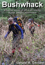 Title: Bushwhack: A Serial Story of Off-Trail Hiking & Camping in the Pacific Northwest Wilderness, Author: Gerald M. Chicalo