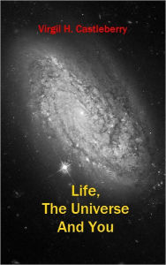 Title: Life, The Universe And You, Author: Virgil H Castleberry