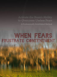 Title: When Fears Frustrate Contentment: Activate the Brain's Ability to Overcome Useless Fears: A Professionally Established Method, Author: Trevor N. Iskander