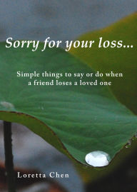 Title: Sorry For Your Loss... Simple things to say or do when a friend loses a loved one, Author: Loretta Chen