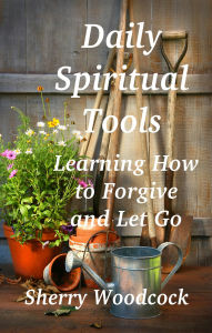 Title: Daily Spiritual Tools, Learning How to Forgive and Let Go, Author: Sherry Woodcock