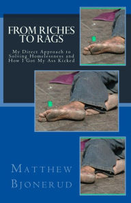 Title: From Riches to Rags: My Direct Approach to Solving Homelessness and How I Got My Ass Kicked, Author: Matthew Bjonerud