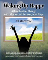 Title: Waking Up Happy: A Handbook of Change with Memoirs of Recovery and Hope, Author: Jill Muehrcke