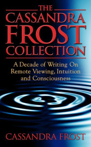 Title: The Cassandra Frost Collection, A decade of writing on remote viewing, intuition and consciousness, Author: Cassandra Frost