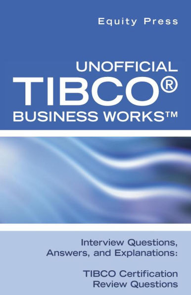 Unofficial TIBCO(R) Business Works Interview Questions, Answers, and Explanations: TIBCO Certification Review Questions