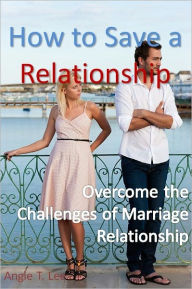 Title: How to Save a Relationship -Overcome the Challenges of Marriage Relationship, Author: Angie T. Lee