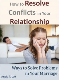 Title: How to Resolve Conflicts in Your Relationship-Ways to Solve Problems in Your Marriage, Author: Angie T. Lee