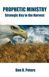 Title: Prophetic Ministry: Strategic Key to the Harvest, Author: Ben R Peters