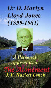 Title: Dr D. Martyn Lloyd-Jones' Understanding of the Atonement, and a Personal Appreciation, Author: Hazlett Lynch