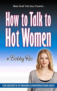 Title: What to Say to Get the Girl: The Secrets of Making Conversation Sexy, Author: Bobby Rio