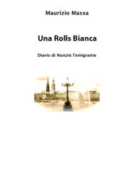 Title: Una Rolls Bianca: Diario di Nunzio l'Emigrante, Author: Maurizio Massa