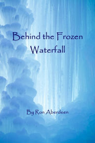 Title: Behind the Frozen Waterfall, Author: Ron Aberdeen