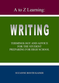 Title: A to Z Learning: WRITING Terminology and Advice for the Student Preparing for High School, Author: Suzanne Booth Kaiser