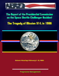 Title: The Report of the Presidential Commission on the Space Shuttle Challenger Accident - The Tragedy of Mission 51-L in 1986 - Volume 4 Hearings (February 6 - 25, 1986), Author: Progressive Management