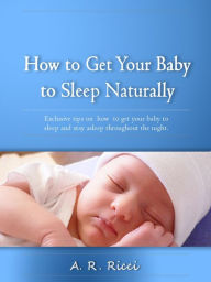 Title: How to Get Your Baby to Sleep Naturally -Exclusive Tips on How to Get Your Baby to Sleep and Stay Asleep Through the Night, Author: A.N. Anih