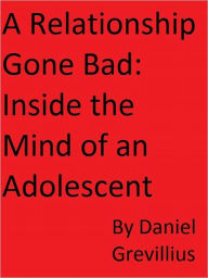 Title: A Relationship Gone Bad: Inside the Mind of an Adolescent, Author: Daniel Grevillius