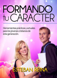 Title: Formando tu Carácter: Herramientas prácticas y actuales para los jóvenes cristianos de esta generación, Author: Esteban Reina