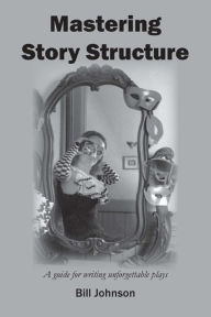 Title: Mastering Story Structure: A Guide for Writing Unforgettable Plays, Author: Bill Johnson