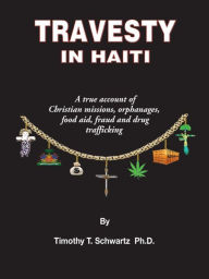 Title: Travesty in Haiti: A true account of Christian missions, orphanages, fraud, food aid and drug trafficking, Author: Timothy T Schwartz