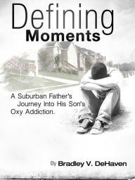 Title: Defining Moments: A Suburban Father's Journey Into His Son's Oxy Addiction, Author: Bradley V. DeHaven