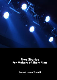 Title: Five Stories for Makers of Short Films, Author: Robert James Tootell