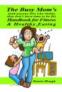 The Busy Mom's (And anyone else who thinks they don't have time to be fit) Handbook for Fitness & Healthy Eating