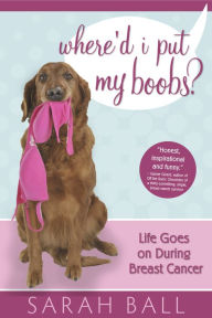 Title: Where'd I Put My Boobs? Life Goes On During Breast Cancer, Author: Sarah Ball