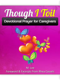 Title: Though I Toil: Devotional Prayer for Caregivers, Author: Rhea Cassels