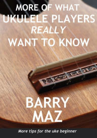 Title: More Of What Ukulele Players Really Want To Know, Author: Barry Maz