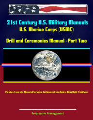 Title: 21st Century U.S. Military Manuals: U.S. Marine Corps (USMC) Drill and Ceremonies Manual - Part Two, Parades, Funerals, Memorial Services, Customs and Courtesies, Mess Night Traditions, Author: Progressive Management