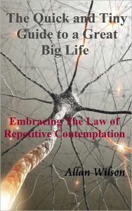 Title: The Quick and Tiny Guide to a Great Big Life. Embracing The Law of Repetitive Contemplation, Author: Allan Wilson