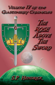 Title: The Rose Above the Sword Volume IV of the Glastonbury Chronicles, Author: S. P. Hendrick