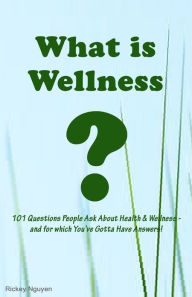 Title: What is Wellness? 101 Questions People Ask About Health and Wellness - and for which You've Gotta Have Answers!, Author: Rickey Nguyen