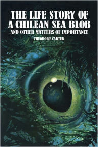 Title: The Life Story of a Chilean Sea Blob and Other Matters of Importance, Author: Theodore Carter