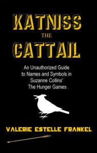 Title: Katniss the Cattail: An Unauthorized Guide to Names and Symbols in Suzanne Collins' The Hunger Games, Author: Valerie Estelle Frankel