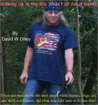 Title: Growing Up in the 60s Wasn't All Fun and Games, Author: David Dilley